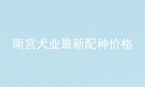 南宫犬业最新配种价格