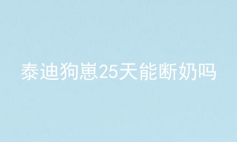 泰迪狗崽25天能断奶吗