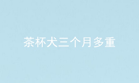 茶杯犬三个月多重