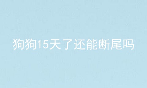 狗狗15天了还能断尾吗