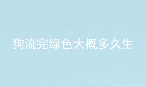 狗流完绿色大概多久生