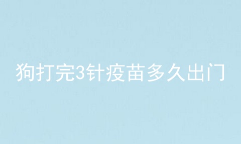 狗打完3针疫苗多久出门