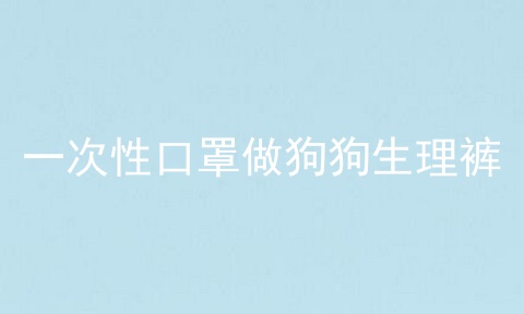 一次性口罩做狗狗生理裤