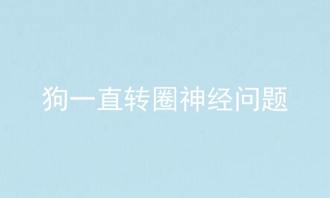 狗一直转圈神经问题