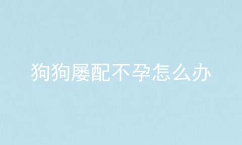 狗狗屡配不孕怎么办