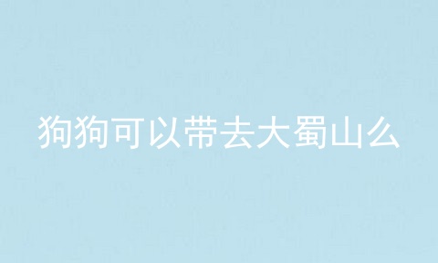 狗狗可以带去大蜀山么