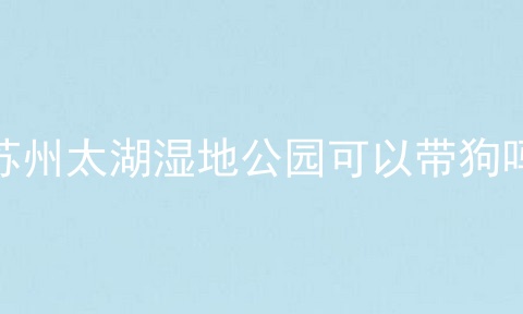 苏州太湖湿地公园可以带狗吗