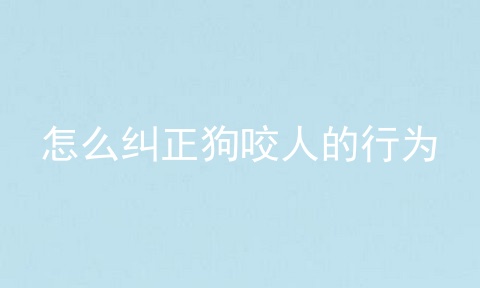 怎么纠正狗咬人的行为
