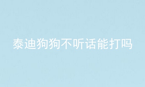 泰迪狗狗不听话能打吗