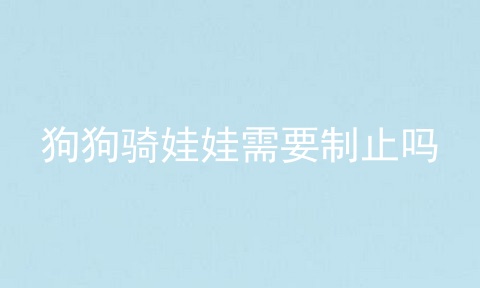 狗狗骑娃娃需要制止吗