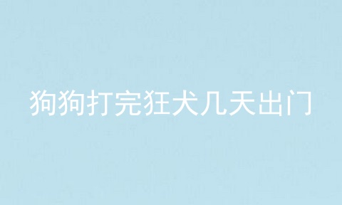狗狗打完狂犬几天出门