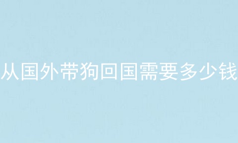 从国外带狗回国需要多少钱