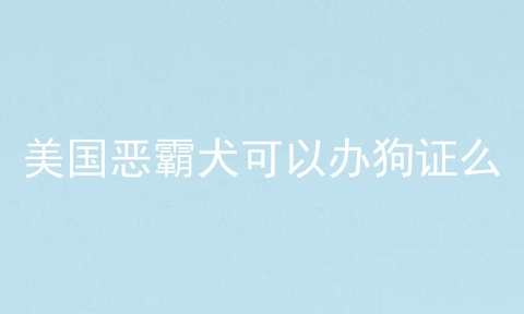 美国恶霸犬可以办狗证么