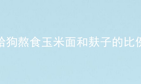 给狗熬食玉米面和麸子的比例