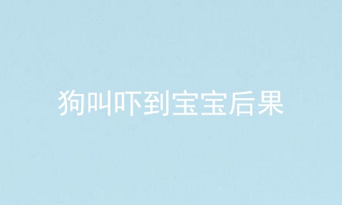 狗叫吓到宝宝后果