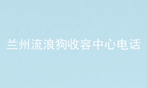 兰州流浪狗收容中心电话