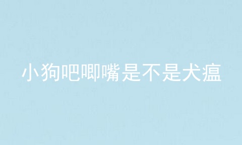 小狗吧唧嘴是不是犬瘟