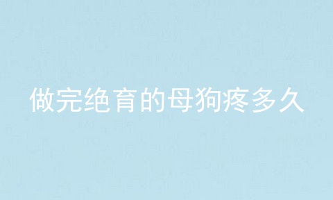 做完绝育的母狗疼多久
