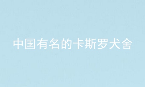 中国有名的卡斯罗犬舍