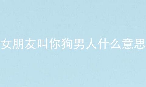 女朋友叫你狗男人什么意思