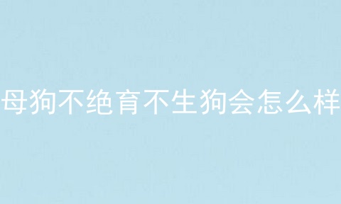 母狗不绝育不生狗会怎么样