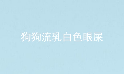 狗狗流乳白色眼屎