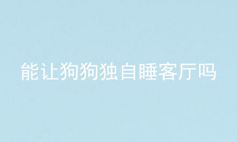 能让狗狗独自睡客厅吗