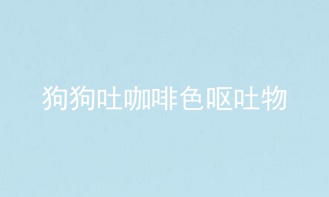狗狗吐咖啡色呕吐物