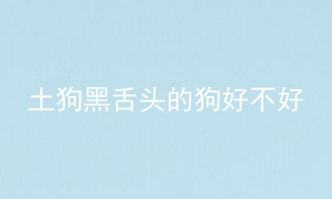 土狗黑舌头的狗好不好
