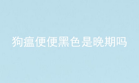 狗瘟便便黑色是晚期吗