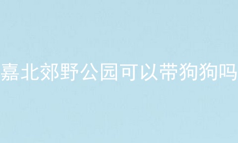 嘉北郊野公园可以带狗狗吗