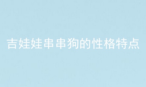 吉娃娃串串狗的性格特点