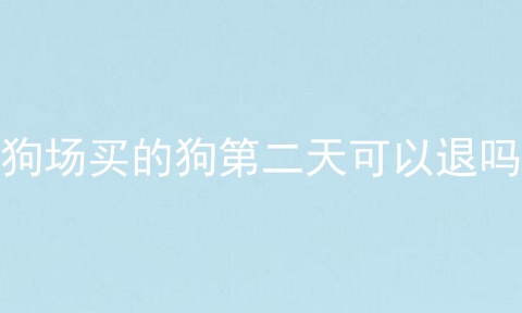 狗场买的狗第二天可以退吗