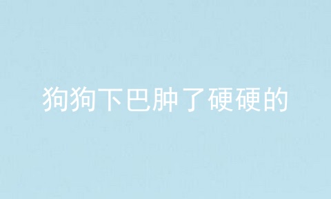 狗狗下巴肿了硬硬的