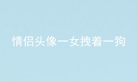 情侣头像一女拽着一狗
