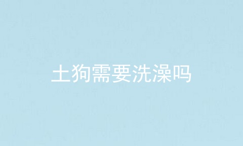 土狗需要洗澡吗