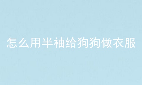 怎么用半袖给狗狗做衣服