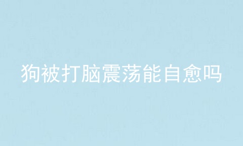 狗被打脑震荡能自愈吗