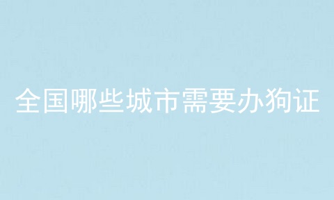 全国哪些城市需要办狗证