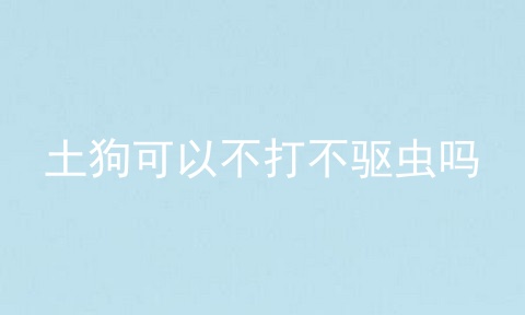 土狗可以不打不驱虫吗