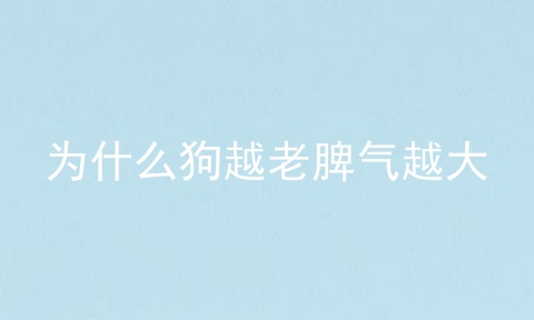 为什么狗越老脾气越大