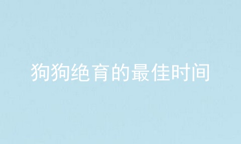 狗狗绝育的最佳时间