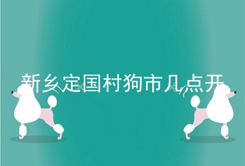 新乡定国村狗市几点开