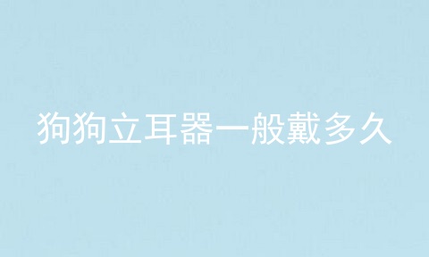 狗狗立耳器一般戴多久