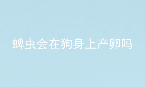 蜱虫会在狗身上产卵吗