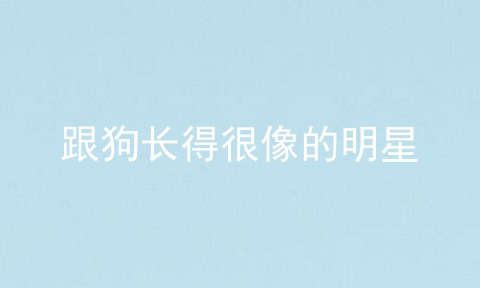 跟狗长得很像的明星
