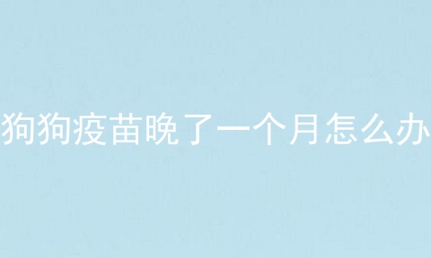 狗狗疫苗晚了一个月怎么办