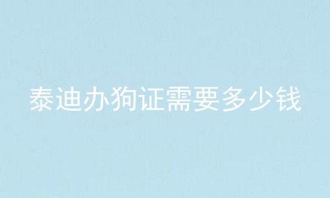 泰迪办狗证需要多少钱