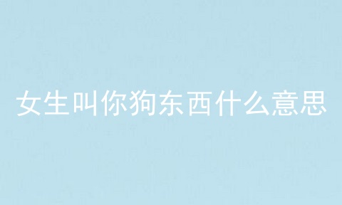 女生叫你狗东西什么意思