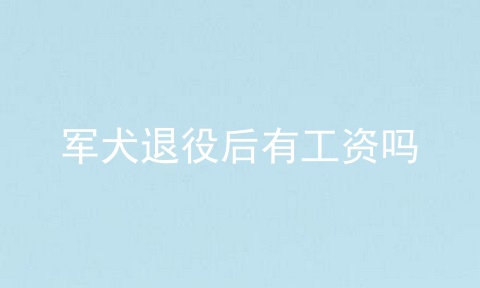军犬退役后有工资吗